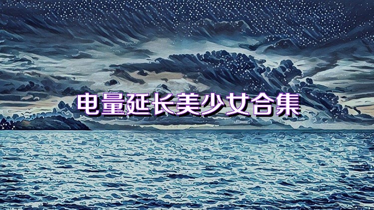 电量延长美少女合集