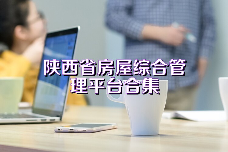 陕西省房屋综合管理平台合集