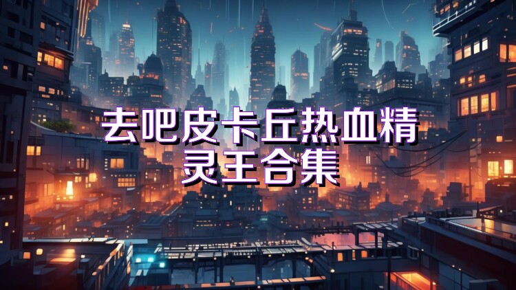 去吧皮卡丘热血精灵王合集